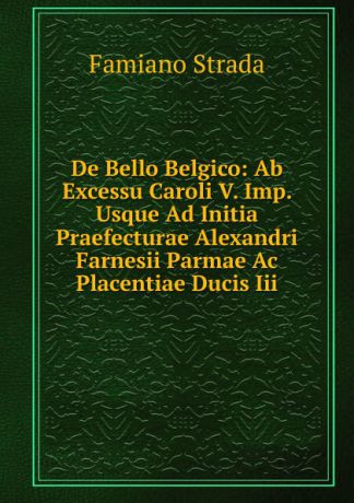 Famiano Strada De Bello Belgico: Ab Excessu Caroli V. Imp. Usque Ad Initia Praefecturae Alexandri Farnesii Parmae Ac Placentiae Ducis Iii.