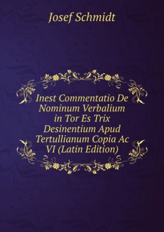 Josef Schmidt Inest Commentatio De Nominum Verbalium in Tor Es Trix Desinentium Apud Tertullianum Copia Ac VI (Latin Edition)