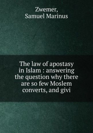 Samuel Marinus Zwemer The law of apostasy in Islam : answering the question why there are so few Moslem converts, and givi