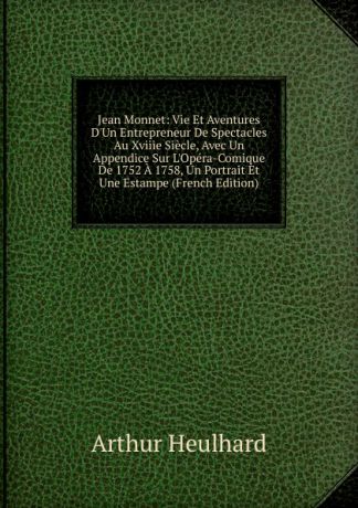 Arthur Heulhard Jean Monnet: Vie Et Aventures D.Un Entrepreneur De Spectacles Au Xviiie Siecle, Avec Un Appendice Sur L.Opera-Comique De 1752 A 1758, Un Portrait Et Une Estampe (French Edition)