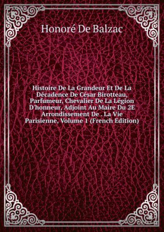 Honoré de Balzac Histoire De La Grandeur Et De La Decadence De Cesar Birotteau, Parfumeur, Chevalier De La Legion D.honneur, Adjoint Au Maire Du 2E Arrondissement De . La Vie Parisienne, Volume 1 (French Edition)