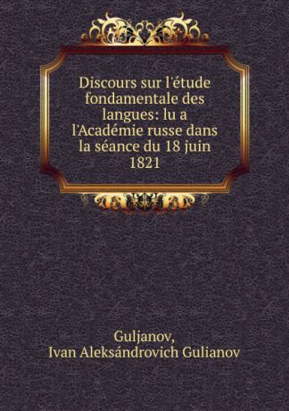 Guljanov, Ivan Aleksándrovich Gulianov Discours sur l.etude fondamentale des langues: lu a l.Academie russe dans la seance du 18 juin 1821