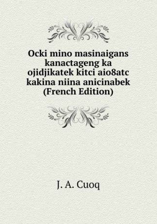 J. A. Cuoq Ocki mino masinaigans kanactageng ka ojidjikatek kitci aio8atc kakina niina anicinabek (French Edition)