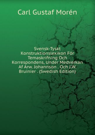 Carl Gustaf Morén Svensk-Tyskt Konstruktionslexikon For Temaskrifning Och Korrespondens, Under Medverkan Af Arw. Johannson . Och J.W. Bruinier . (Swedish Edition)
