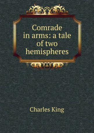 Charles King Comrade in arms: a tale of two hemispheres