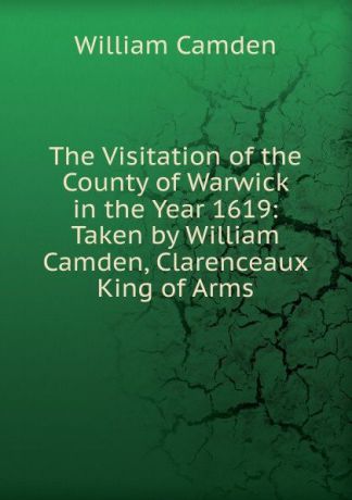 William Camden The Visitation of the County of Warwick in the Year 1619: Taken by William Camden, Clarenceaux King of Arms