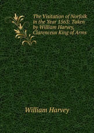 William Harvey The Visitation of Norfolk in the Year 1563: Taken by William Harvey, Clarenceux King of Arms