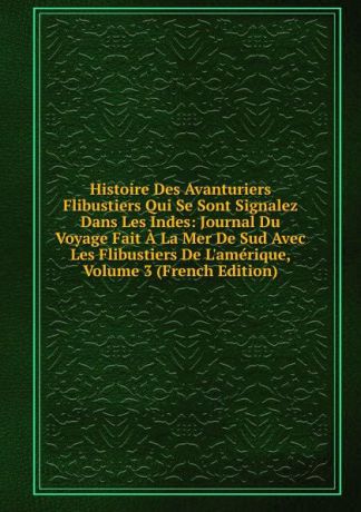 Histoire Des Avanturiers Flibustiers Qui Se Sont Signalez Dans Les Indes: Journal Du Voyage Fait A La Mer De Sud Avec Les Flibustiers De L.amerique, Volume 3 (French Edition)