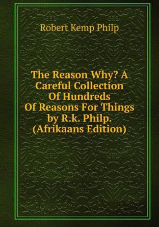 Robert Kemp Philp The Reason Why. A Careful Collection Of Hundreds Of Reasons For Things by R.k. Philp. (Afrikaans Edition)
