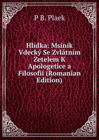 P B. Plaek Hlidka: Msinik Vdecky Se Zvlatnim Zetelem K Apologetice a Filosofii (Romanian Edition)