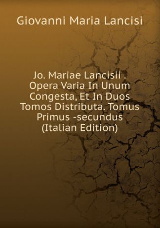 Giovanni Maria Lancisi Jo. Mariae Lancisii . Opera Varia In Unum Congesta, Et In Duos Tomos Distributa. Tomus Primus -secundus (Italian Edition)