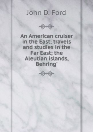 John D. Ford An American cruiser in the East; travels and studies in the Far East; the Aleutian islands, Behring.