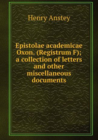 Henry Anstey Epistolae academicae Oxon. (Registrum F); a collection of letters and other miscellaneous documents