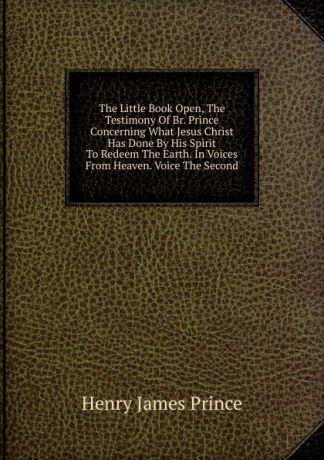 Henry James Prince The Little Book Open, The Testimony Of Br. Prince Concerning What Jesus Christ Has Done By His Spirit To Redeem The Earth. In Voices From Heaven. Voice The Second