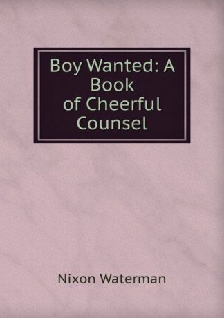 Nixon Waterman Boy Wanted: A Book of Cheerful Counsel