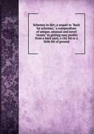 Schemes in dirt; a sequel to "Back lot schemes," a compendium of unique, unusual and novel "stunts" in getting easy profits from a back yard, a city lot or a little bit of ground