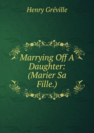 Henry Gréville Marrying Off A Daughter: (Marier Sa Fille.)