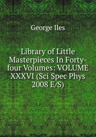George Iles Library of Little Masterpieces In Forty-four Volumes: VOLUME XXXVI (Sci Spec Phys 2008 E/S)