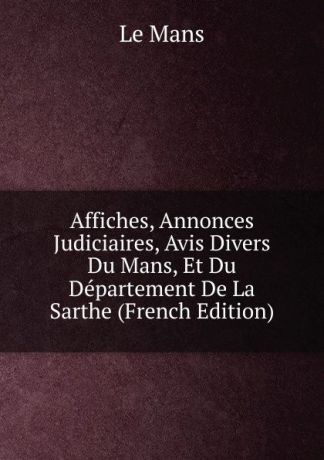 Le Mans Affiches, Annonces Judiciaires, Avis Divers Du Mans, Et Du Departement De La Sarthe (French Edition)