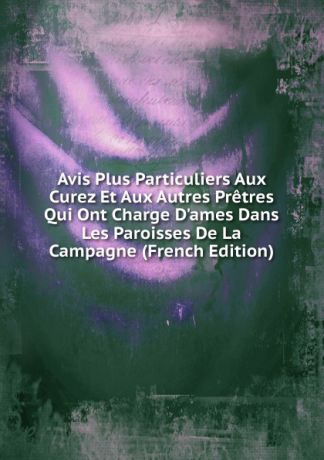 Avis Plus Particuliers Aux Curez Et Aux Autres Pretres Qui Ont Charge D.ames Dans Les Paroisses De La Campagne (French Edition)