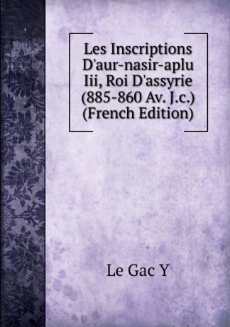 Le Gac Y Les Inscriptions D.aur-nasir-aplu Iii, Roi D.assyrie (885-860 Av. J.c.) (French Edition)