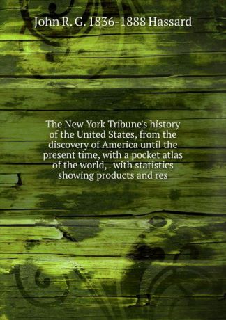 John R. G. 1836-1888 Hassard The New York Tribune.s history of the United States, from the discovery of America until the present time, with a pocket atlas of the world, . with statistics showing products and res