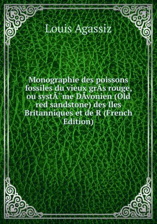 Louis Agassiz Monographie des poissons fossiles du vieux grAs rouge, ou systA.me DAvonien (Old red sandstone) des Iles Britanniques et de R (French Edition)