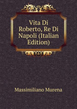 Massimiliano Murena Vita Di Roberto, Re Di Napoli (Italian Edition)