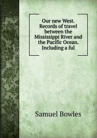 Samuel Bowles Our new West. Records of travel between the Mississippi River and the Pacific Ocean. Including a ful