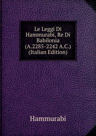 Hammurabi Le Leggi Di Hammurabi, Re Di Babilonia (A.2285-2242 A.C.) (Italian Edition)