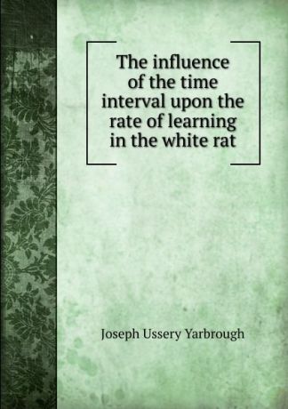Joseph Ussery Yarbrough The influence of the time interval upon the rate of learning in the white rat