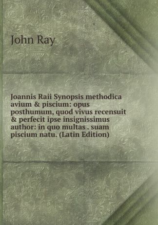 John Ray Joannis Raii Synopsis methodica avium . piscium: opus posthumum, quod vivus recensuit . perfecit ipse insignissimus author: in quo multas . suam piscium natu. (Latin Edition)