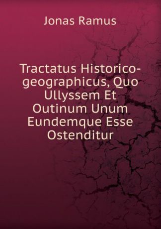 Jonas Ramus Tractatus Historico-geographicus, Quo Ullyssem Et Outinum Unum Eundemque Esse Ostenditur
