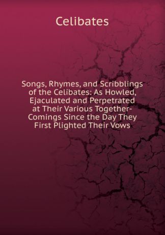 Celibates Songs, Rhymes, and Scribblings of the Celibates: As Howled, Ejaculated and Perpetrated at Their Various Together-Comings Since the Day They First Plighted Their Vows