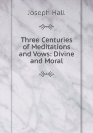 Hall Joseph Three Centuries of Meditations and Vows: Divine and Moral