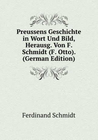 Ferdinand Schmidt Preussens Geschichte in Wort Und Bild, Herausg. Von F. Schmidt (F. Otto). (German Edition)
