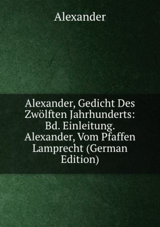 Alexander Alexander, Gedicht Des Zwolften Jahrhunderts: Bd. Einleitung. Alexander, Vom Pfaffen Lamprecht (German Edition)