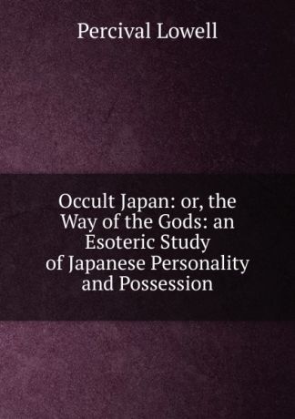 Percival Lowell Occult Japan: or, the Way of the Gods: an Esoteric Study of Japanese Personality and Possession