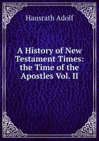 Hausrath Adolf A History of New Testament Times: the Time of the Apostles Vol. II