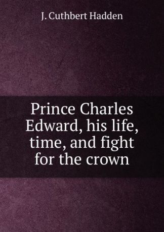 J. Cuthbert Hadden Prince Charles Edward, his life, time, and fight for the crown