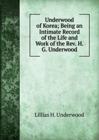 Lillias H. Underwood Underwood of Korea; Being an Intimate Record of the Life and Work of the Rev. H.G. Underwood