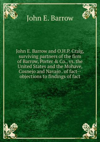 John E. Barrow John E. Barrow and O.H.P. Craig, surviving partners of the firm of Barrow, Porter . Co., vs. the United States and the Mohave, Cosnejo and Navajo . of fact--objections to findings of fact