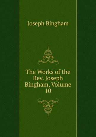 Joseph Bingham The Works of the Rev. Joseph Bingham, Volume 10