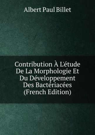 Albert Paul Billet Contribution A L.etude De La Morphologie Et Du Developpement Des Bacteriacees (French Edition)