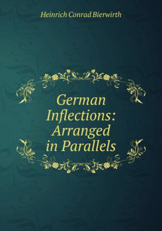 Heinrich Conrad Bierwirth German Inflections: Arranged in Parallels