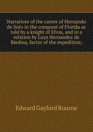 Bourne Edward Gaylord Narratives of the career of Hernando de Soto in the conquest of Florida as told by a knight of Elvas, and in a relation by Luys Hernandez de Biedma, factor of the expedition;