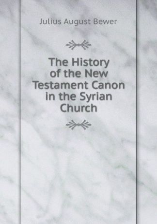 Julius August Bewer The History of the New Testament Canon in the Syrian Church