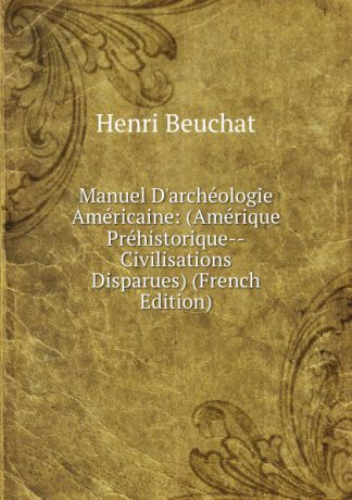 Henri Beuchat Manuel D.archeologie Americaine: (Amerique Prehistorique--Civilisations Disparues) (French Edition)