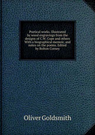Goldsmith Oliver Poetical works. Illustrated by wood engravings from the designs of C.W. Cope and others With a biographical memoir, and notes on the poems. Edited by Bolton Corney