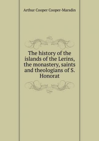 Arthur Cooper Cooper-Marsdin The history of the islands of the Lerins, the monastery, saints and theologians of S. Honorat